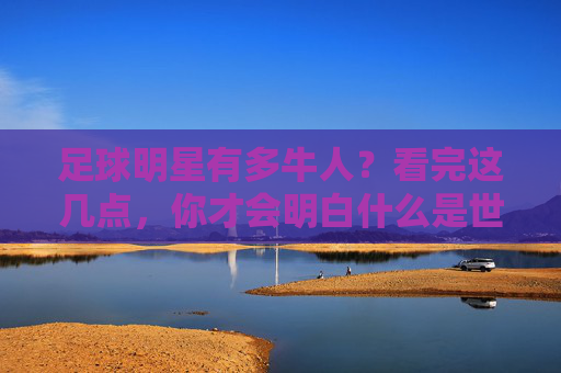 足球明星有多牛人?看完这几点,你才会明白什么是世界第一运动