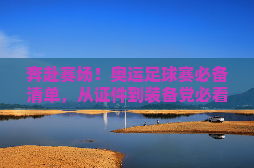 奔赴赛场!奥运足球赛必备清单,从证件到装备党必看