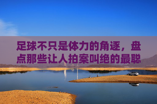 足球不只是体力的角逐,盘点那些让人拍案叫绝的最聪明瞬间视频