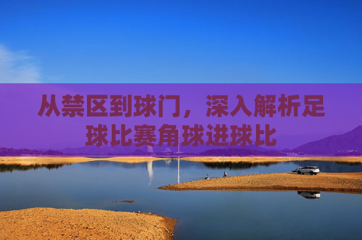 从禁区到球门,深入解析足球比赛角球进球比