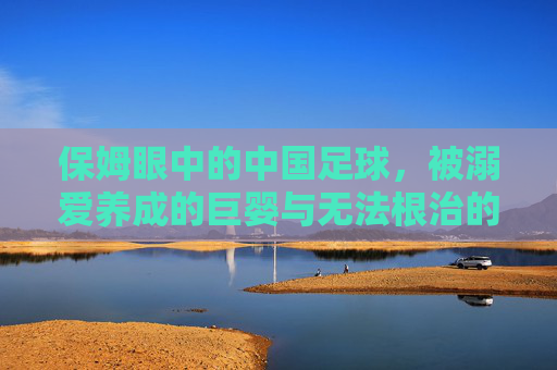 保姆眼中的中国足球，被溺爱养成的巨婴与无法根治的顽疾