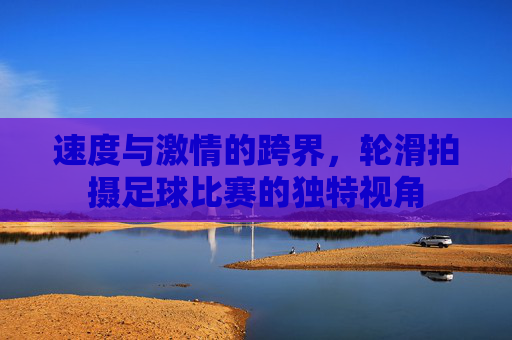 速度与激情的跨界，轮滑拍摄足球比赛的独特视角