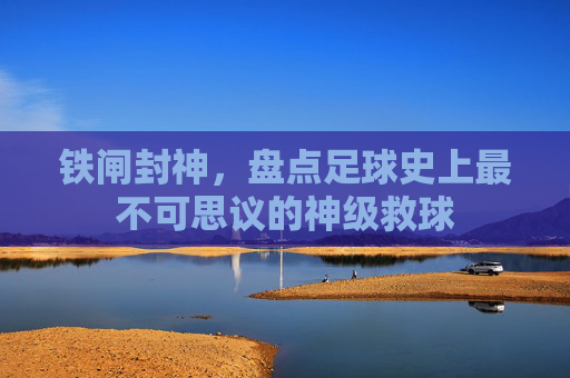 铁闸封神,盘点足球史上最不可思议的神级救球