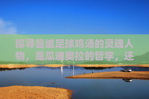 探寻曼城足球鸡汤的灵魂人物，是瓜迪奥拉的哲学，还是罗德里的沉稳？