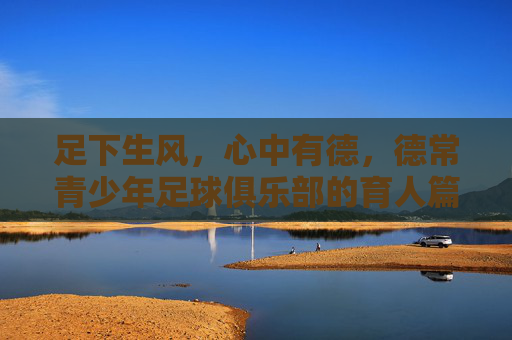 足下生风，心中有德，德常青少年足球俱乐部的育人篇章