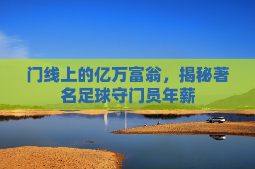 门线上的亿万富翁,揭秘著名足球守门员年薪