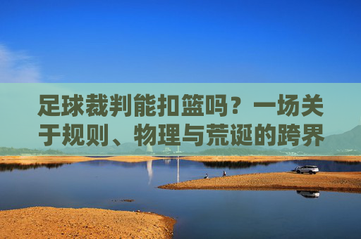 足球裁判能扣篮吗？一场关于规则、物理与荒诞的跨界狂想
