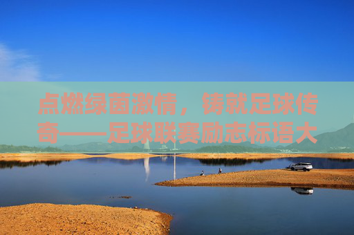点燃绿茵激情，铸就足球传奇——足球联赛励志标语大全