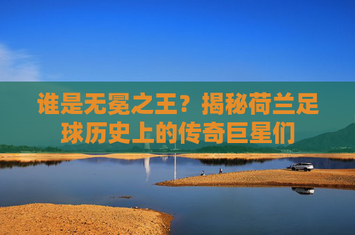谁是无冕之王?揭秘荷兰足球历史上的传奇巨星们