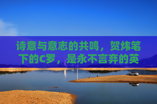 诗意与意志的共鸣,贺炜笔下的C罗,是永不言弃的英雄史诗