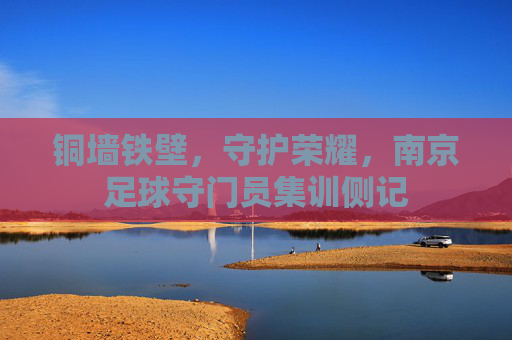 铜墙铁壁,守护荣耀,南京足球守门员集训侧记