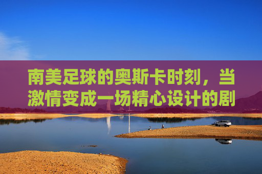 南美足球的奥斯卡时刻,当激情变成一场精心设计的剧本