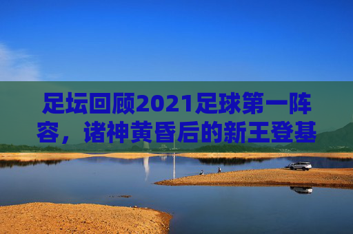 足坛回顾2021足球第一阵容，诸神黄昏后的新王登基，莱万与魔笛闪耀
