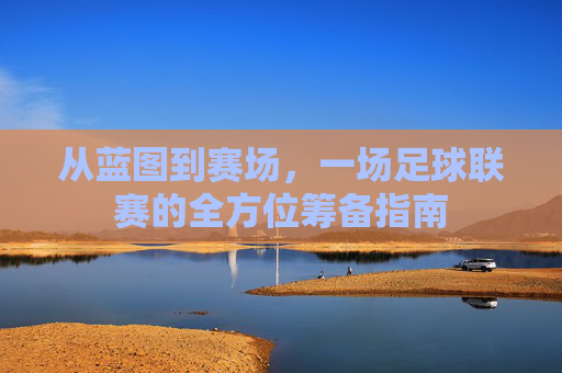 从蓝图到赛场,一场足球联赛的全方位筹备指南