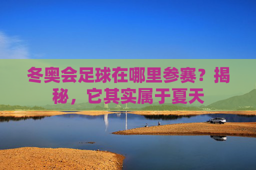 冬奥会足球在哪里参赛？揭秘，它其实属于夏天