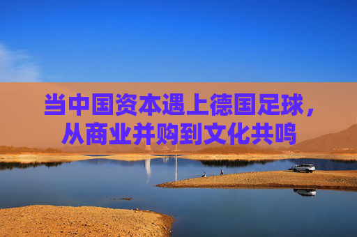当中国资本遇上德国足球,从商业并购到文化共鸣