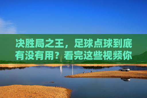决胜局之王,足球点球到底有没有用?看完这些视频你就懂了