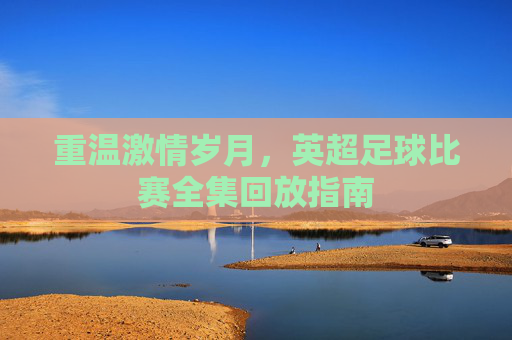 重温激情岁月,英超足球比赛全集回放指南