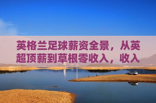 英格兰足球薪资全景,从英超顶薪到草根零收入,收入差距有多大?