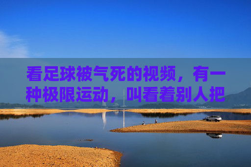 看足球被气死的视频,有一种极限运动,叫看着别人把比赛踢得稀碎