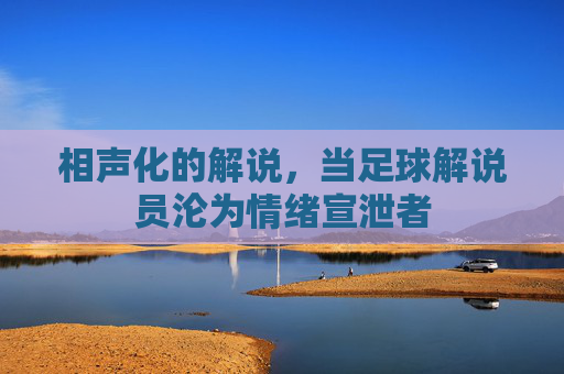 相声化的解说,当足球解说员沦为情绪宣泄者