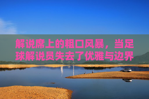 解说席上的粗口风暴,当足球解说员失去了优雅与边界