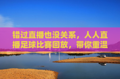 错过直播也没关系，人人直播足球比赛回放，带你重温绿茵场上的每一个高光时刻
