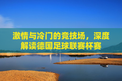 激情与冷门的竞技场,深度解读德国足球联赛杯赛