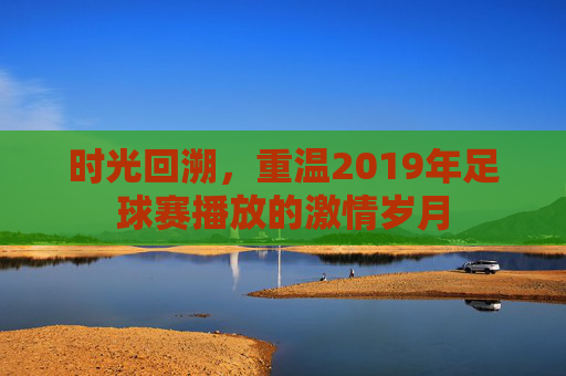时光回溯，重温2019年足球赛播放的激情岁月