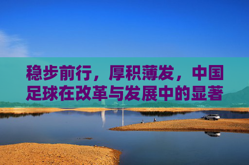 稳步前行，厚积薄发，中国足球在改革与发展中的显著成效