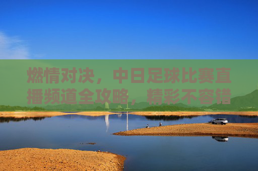 燃情对决，中日足球比赛直播频道全攻略，精彩不容错过！