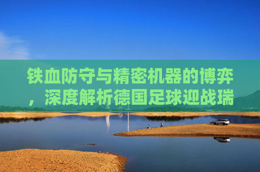 铁血防守与精密机器的博弈,深度解析德国足球迎战瑞典