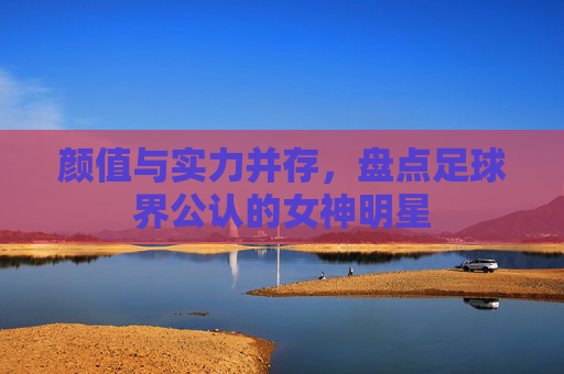 颜值与实力并存,盘点足球界公认的女神明星