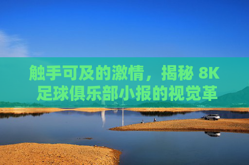 触手可及的激情,揭秘 8K 足球俱乐部小报的视觉革命
