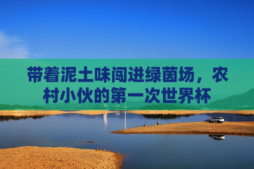 带着泥土味闯进绿茵场,农村小伙的第一次世界杯
