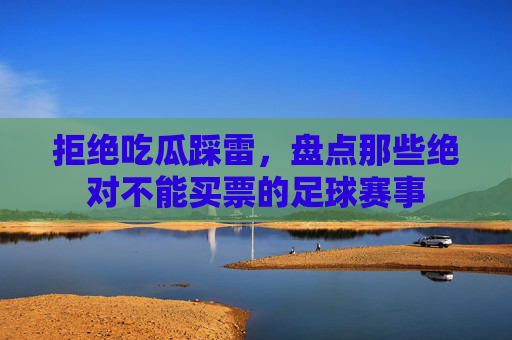 拒绝吃瓜踩雷,盘点那些绝对不能买票的足球赛事
