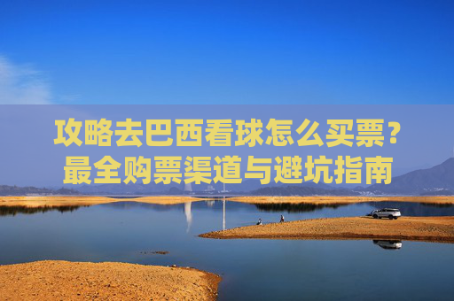 攻略去巴西看球怎么买票?最全购票渠道与避坑指南