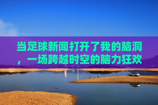 当足球新闻打开了我的脑洞,一场跨越时空的脑力狂欢
