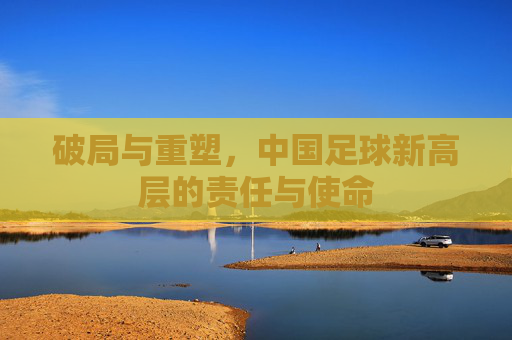 破局与重塑,中国足球新高层的责任与使命