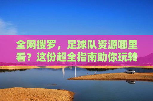 全网搜罗,足球队资源哪里看?这份超全指南助你玩转足球世界
