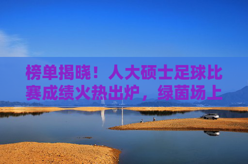 榜单揭晓！人大硕士足球比赛成绩火热出炉，绿茵场上尽显学术风采