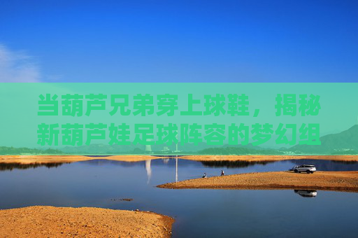当葫芦兄弟穿上球鞋,揭秘新葫芦娃足球阵容的梦幻组合
