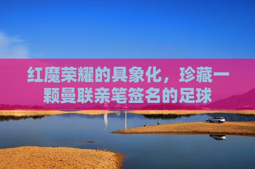 红魔荣耀的具象化,珍藏一颗曼联亲笔签名的足球
