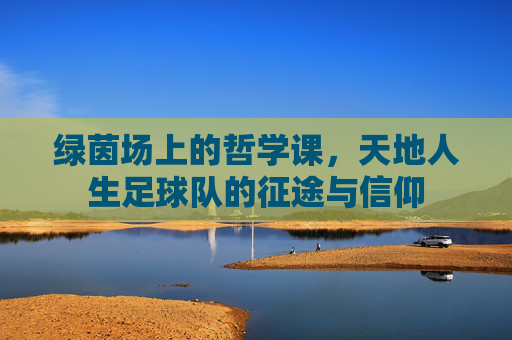 绿茵场上的哲学课,天地人生足球队的征途与信仰