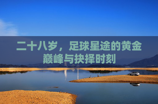 二十八岁,足球星途的黄金巅峰与抉择时刻