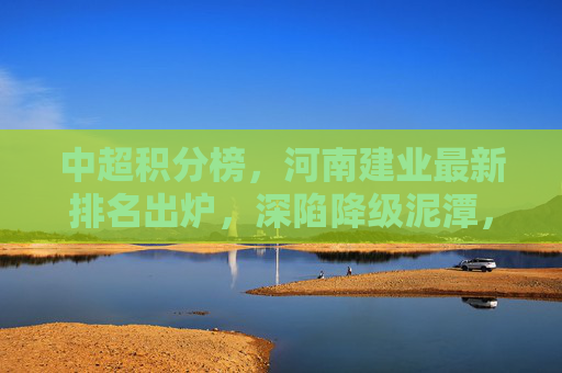 中超积分榜,河南建业最新排名出炉,深陷降级泥潭,新老交替阵痛期?