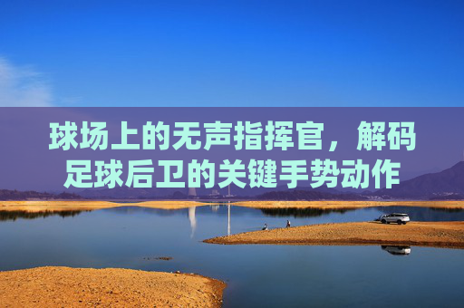 球场上的无声指挥官,解码足球后卫的关键手势动作