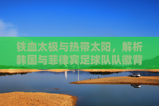 铁血太极与热带太阳,解析韩国与菲律宾足球队队徽背后的文化符号