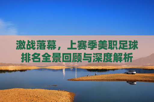 激战落幕，上赛季美职足球排名全景回顾与深度解析
