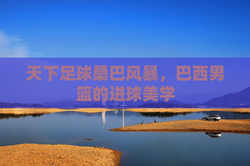 天下足球桑巴风暴，巴西男篮的进球美学